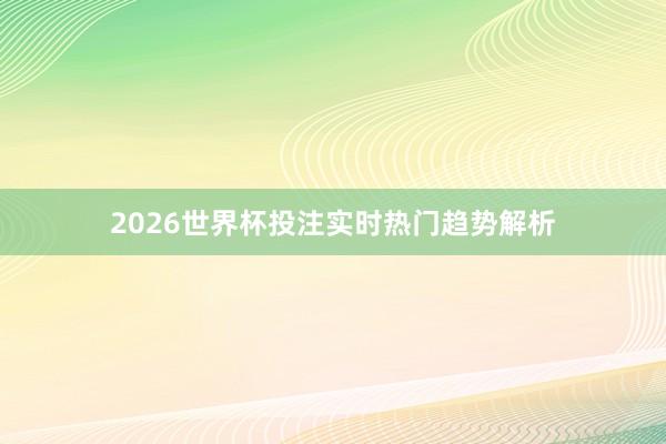 2026世界杯投注实时热门趋势解析