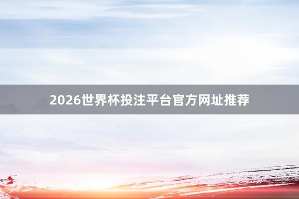 2026世界杯投注平台官方网址推荐