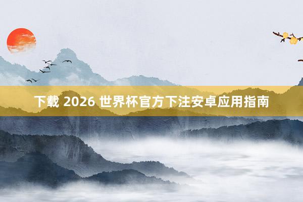 下载 2026 世界杯官方下注安卓应用指南