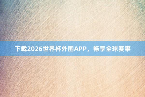下载2026世界杯外围APP，畅享全球赛事