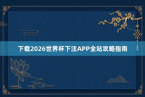 下载2026世界杯下注APP全站攻略指南