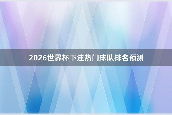 2026世界杯下注热门球队排名预测
