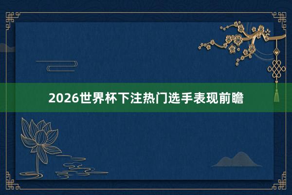 2026世界杯下注热门选手表现前瞻