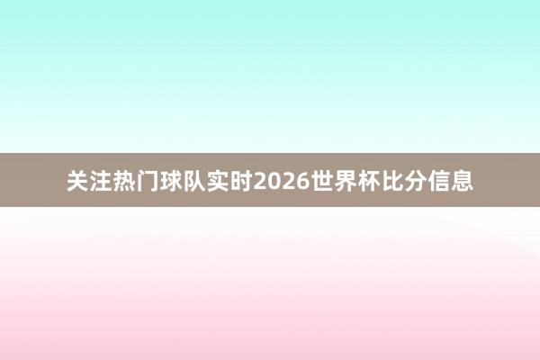 关注热门球队实时2026世界杯比分信息