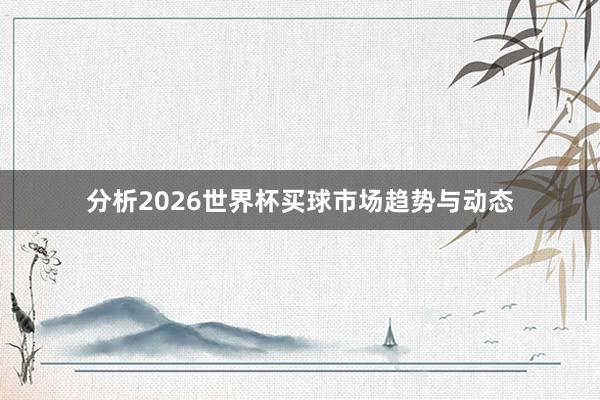 分析2026世界杯买球市场趋势与动态