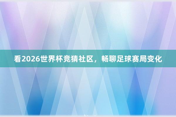 看2026世界杯竞猜社区，畅聊足球赛局变化