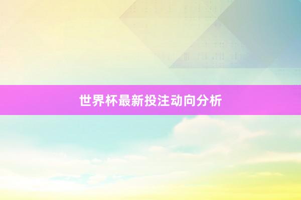 世界杯最新投注动向分析