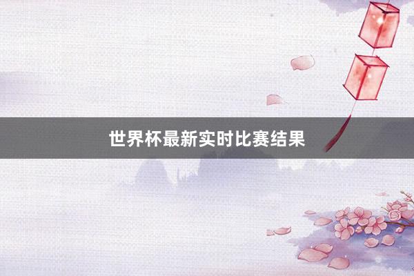 世界杯最新实时比赛结果
