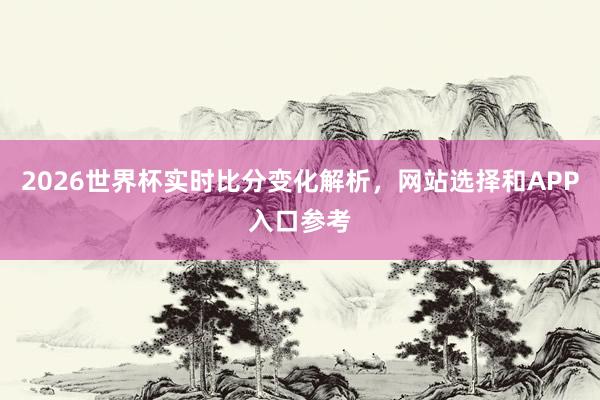 2026世界杯实时比分变化解析，网站选择和APP入口参考
