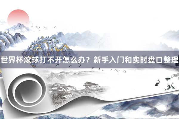 世界杯滚球打不开怎么办？新手入门和实时盘口整理