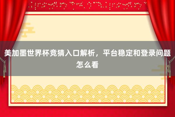 美加墨世界杯竞猜入口解析，平台稳定和登录问题怎么看