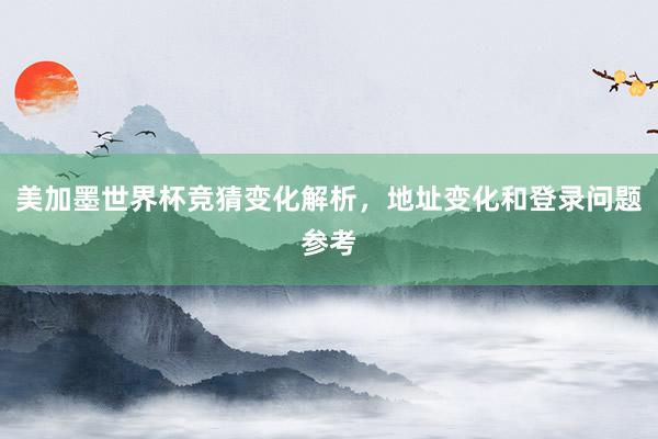美加墨世界杯竞猜变化解析，地址变化和登录问题参考
