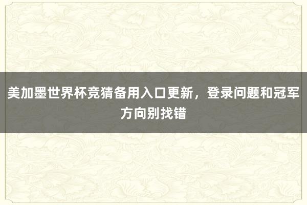 美加墨世界杯竞猜备用入口更新，登录问题和冠军方向别找错