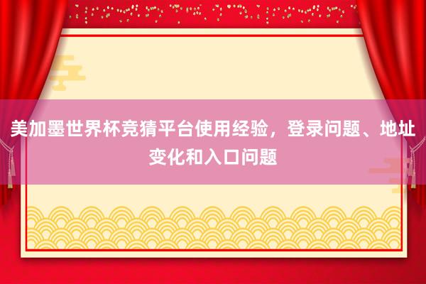 美加墨世界杯竞猜平台使用经验，登录问题、地址变化和入口问题