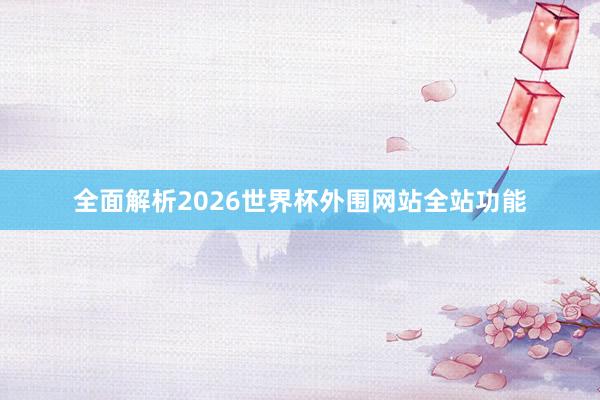 全面解析2026世界杯外围网站全站功能