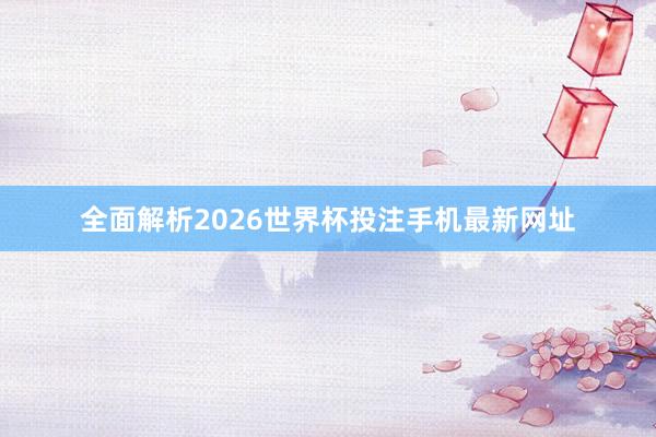 全面解析2026世界杯投注手机最新网址