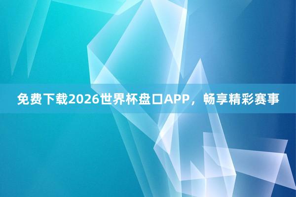 免费下载2026世界杯盘口APP,畅享精彩赛事