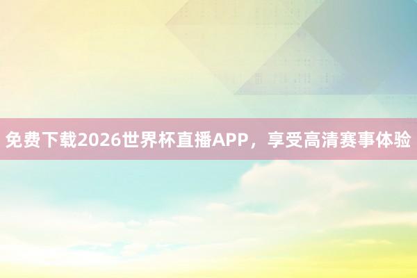 免费下载2026世界杯直播APP,享受高清赛事体验