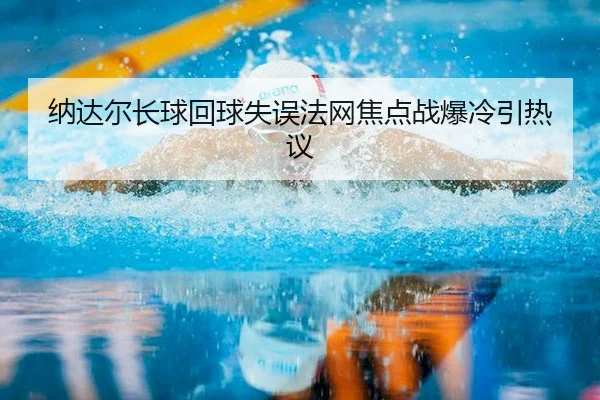 纳达尔长球回球失误法网焦点战爆冷引热议