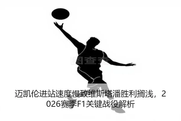 迈凯伦进站速度慢致维斯塔潘胜利搁浅,2026赛季F1关键战役解析